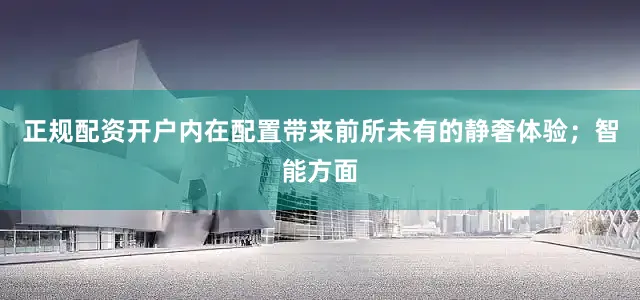 正规配资开户内在配置带来前所未有的静奢体验；智能方面
