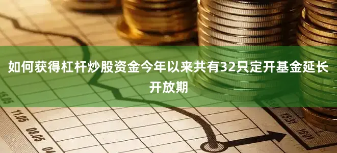 如何获得杠杆炒股资金今年以来共有32只定开基金延长开放期