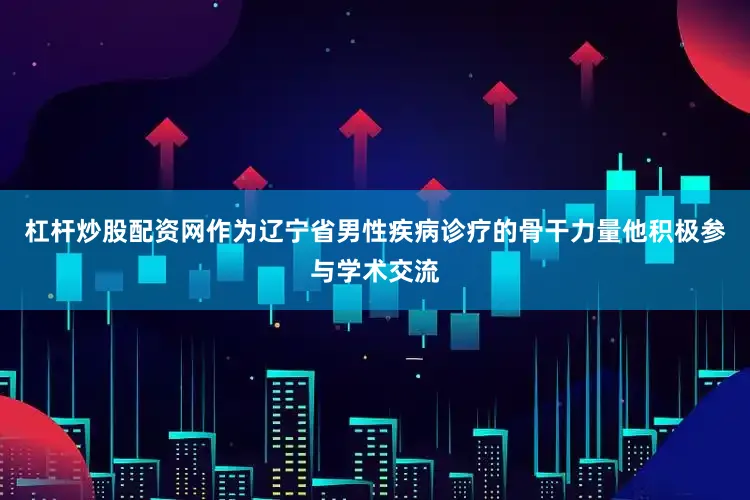 杠杆炒股配资网作为辽宁省男性疾病诊疗的骨干力量他积极参与学术交流
