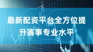 最新配资平台全方位提升赛事专业水平