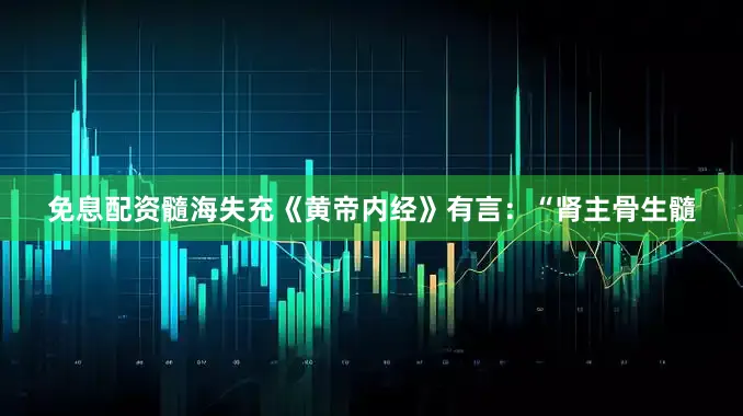 免息配资髓海失充《黄帝内经》有言：“肾主骨生髓