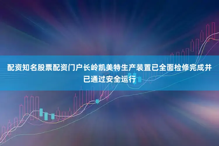 配资知名股票配资门户长岭凯美特生产装置已全面检修完成并已通过安全运行