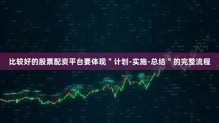 比较好的股票配资平台要体现"计划-实施-总结"的完整流程
