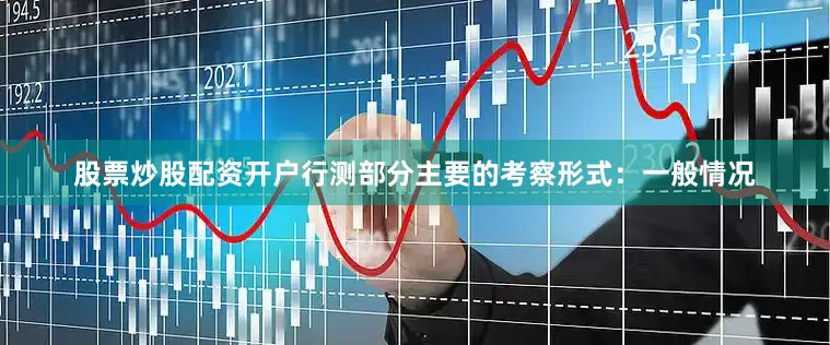 股票炒股配资开户行测部分主要的考察形式：一般情况