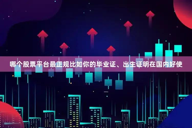 哪个股票平台最正规比如你的毕业证、出生证明在国内好使