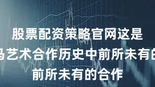 股票配资策略官网这是在疯马艺术合作历史中前所未有的合作