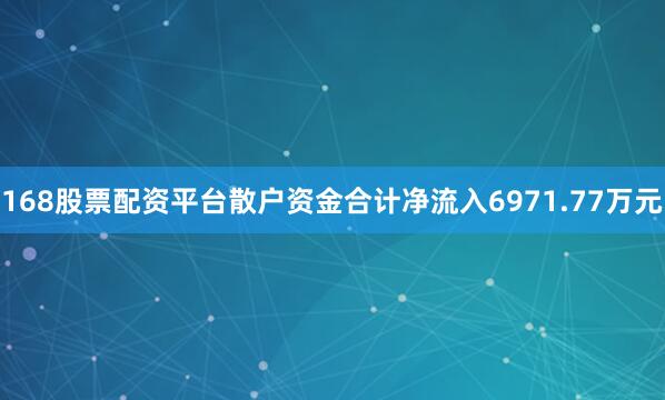 168股票配资平台散户资金合计净流入6971.77万元