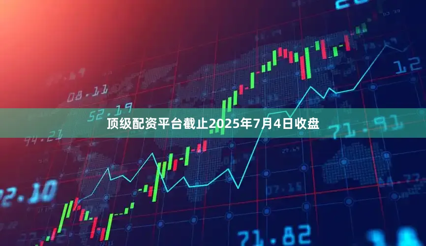 顶级配资平台截止2025年7月4日收盘
