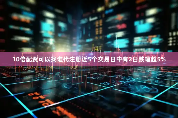 10倍配资可以找谁代注册近5个交易日中有2日跌幅超5%