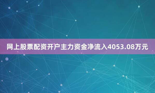 网上股票配资开户主力资金净流入4053.08万元