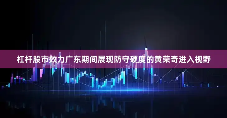 杠杆股市效力广东期间展现防守硬度的黄荣奇进入视野