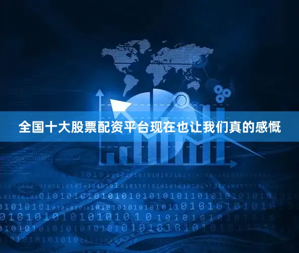全国十大股票配资平台现在也让我们真的感慨