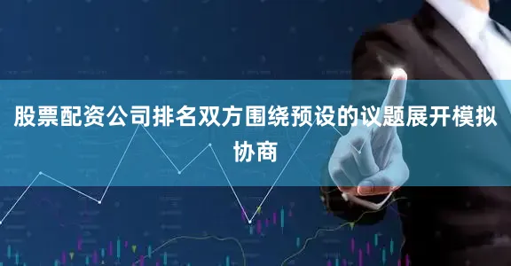 股票配资公司排名双方围绕预设的议题展开模拟协商