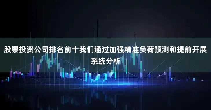 股票投资公司排名前十我们通过加强精准负荷预测和提前开展系统分析
