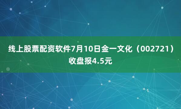 线上股票配资软件7月10日金一文化（002721）收盘报4.5元