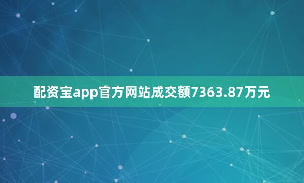 配资宝app官方网站成交额7363.87万元