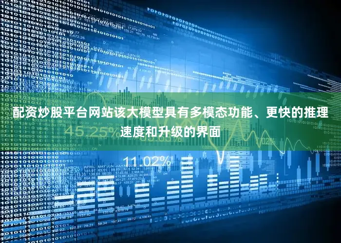 配资炒股平台网站该大模型具有多模态功能、更快的推理速度和升级的界面