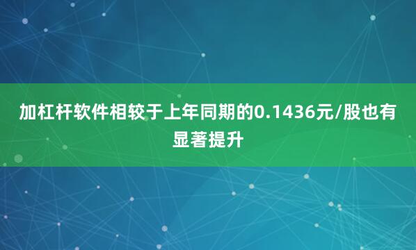 加杠杆软件相较于上年同期的0.1436元/股也有显著提升