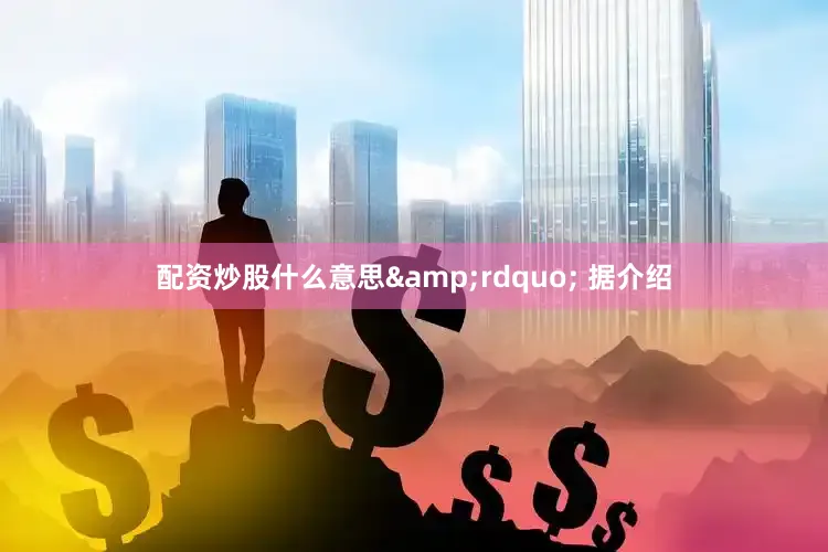 配资炒股什么意思&rdquo; 据介绍