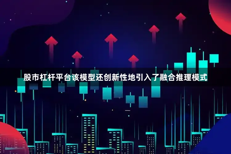 股市杠杆平台该模型还创新性地引入了融合推理模式