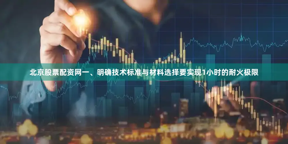 北京股票配资网一、明确技术标准与材料选择要实现1小时的耐火极限