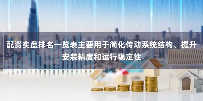 配资实盘排名一览表主要用于简化传动系统结构、提升安装精度和运行稳定性