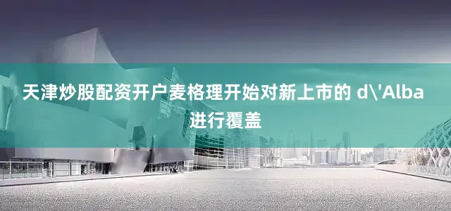 天津炒股配资开户麦格理开始对新上市的 d'Alba 进行覆盖