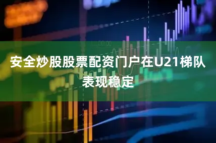 安全炒股股票配资门户在U21梯队表现稳定