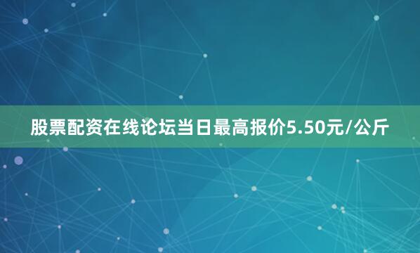 股票配资在线论坛当日最高报价5.50元/公斤