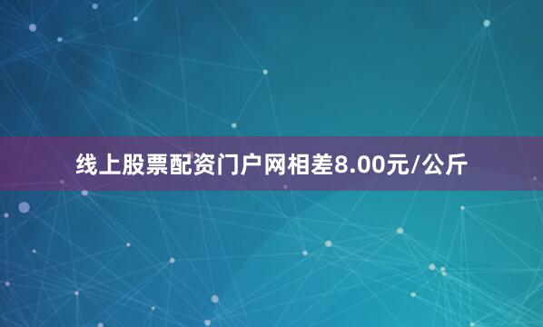 线上股票配资门户网相差8.00元/公斤