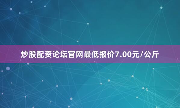 炒股配资论坛官网最低报价7.00元/公斤