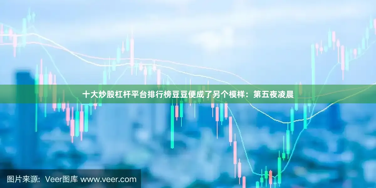十大炒股杠杆平台排行榜豆豆便成了另个模样：第五夜凌晨