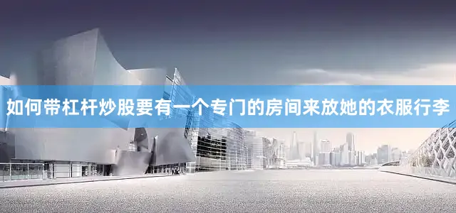 如何带杠杆炒股要有一个专门的房间来放她的衣服行李
