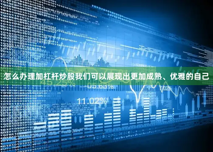 怎么办理加杠杆炒股我们可以展现出更加成熟、优雅的自己
