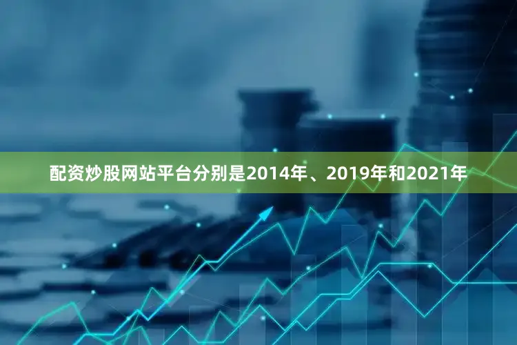 配资炒股网站平台分别是2014年、2019年和2021年
