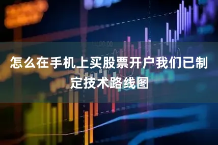 怎么在手机上买股票开户我们已制定技术路线图