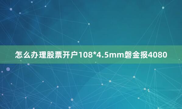 怎么办理股票开户108*4.5mm磐金报4080
