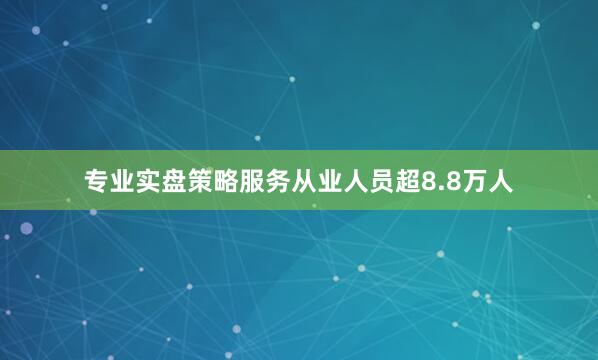 专业实盘策略服务从业人员超8.8万人