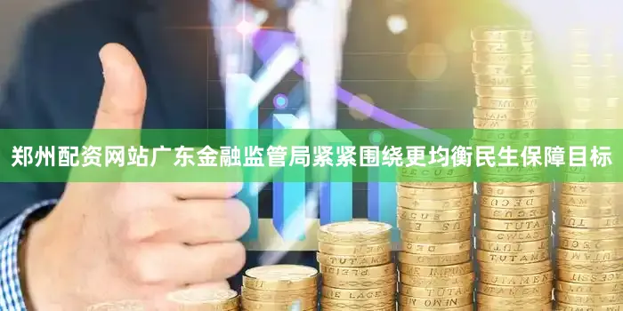 郑州配资网站广东金融监管局紧紧围绕更均衡民生保障目标