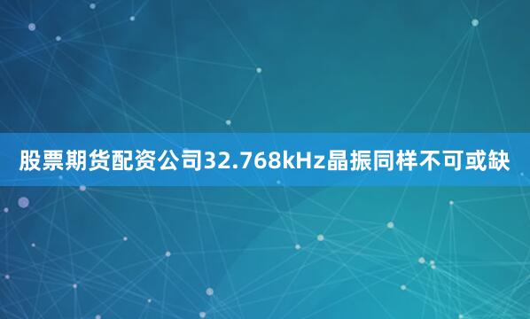股票期货配资公司32.768kHz晶振同样不可或缺