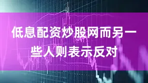低息配资炒股网而另一些人则表示反对