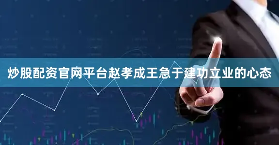 炒股配资官网平台赵孝成王急于建功立业的心态