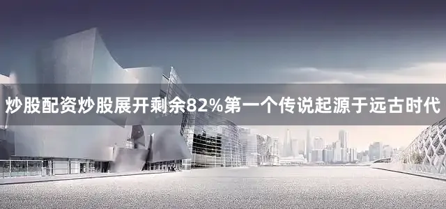 炒股配资炒股展开剩余82%第一个传说起源于远古时代