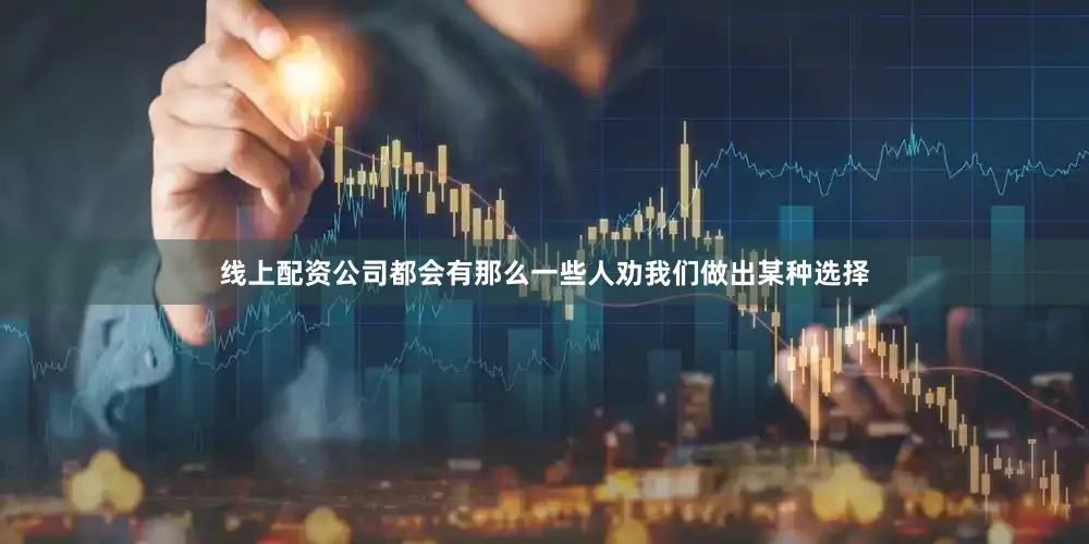 线上配资公司都会有那么一些人劝我们做出某种选择