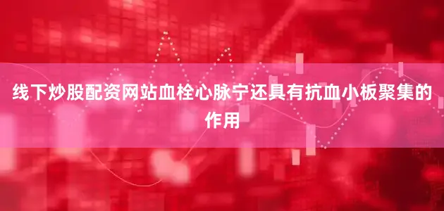 线下炒股配资网站血栓心脉宁还具有抗血小板聚集的作用