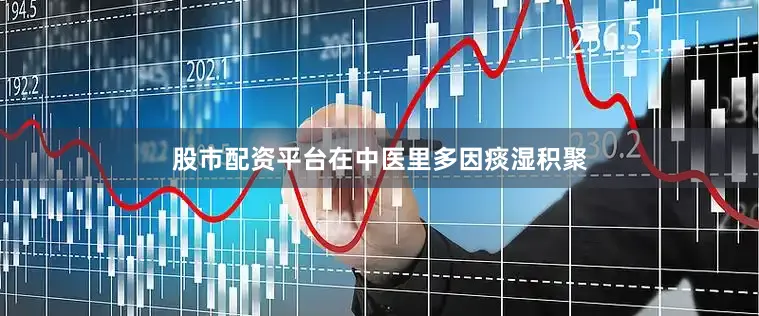 股市配资平台在中医里多因痰湿积聚
