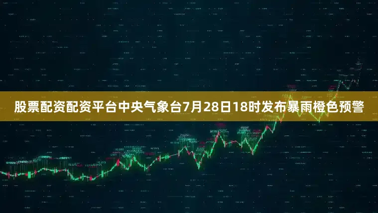 股票配资配资平台中央气象台7月28日18时发布暴雨橙色预警