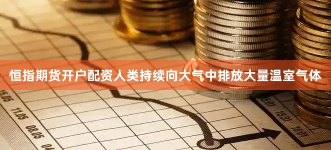 恒指期货开户配资人类持续向大气中排放大量温室气体
