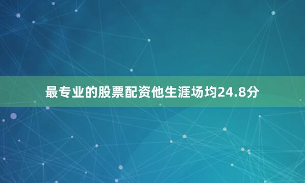 最专业的股票配资他生涯场均24.8分