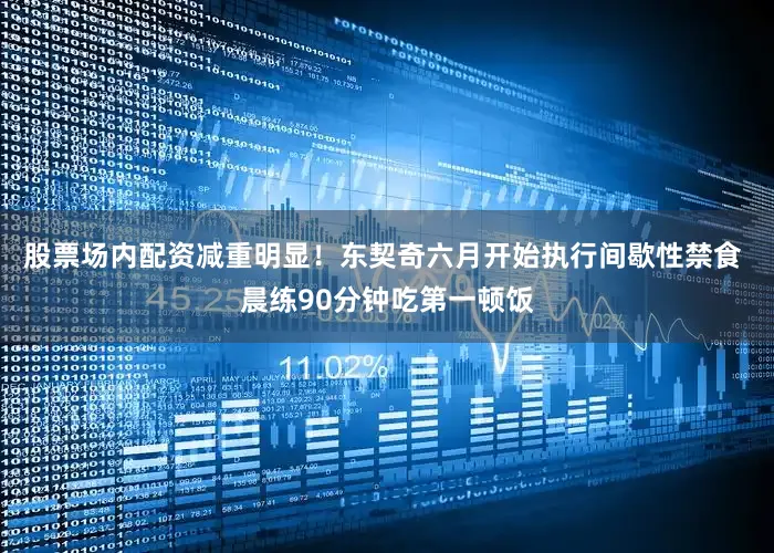 股票场内配资减重明显！东契奇六月开始执行间歇性禁食 晨练90分钟吃第一顿饭
